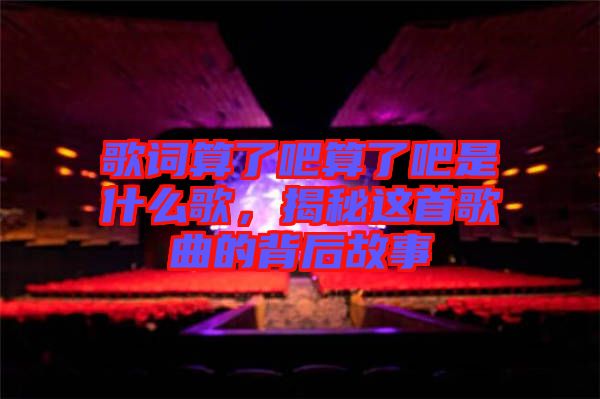 歌詞算了吧算了吧是什么歌，揭秘這首歌曲的背后故事