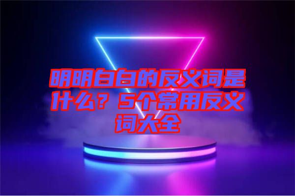 明明白白的反義詞是什么？5個(gè)常用反義詞大全