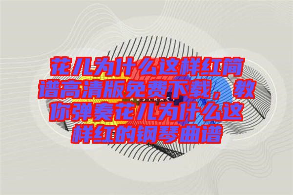 花兒為什么這樣紅簡譜高清版免費下載，教你彈奏花兒為什么這樣紅的鋼琴曲譜