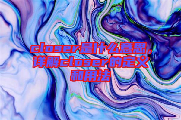 closer是什么意思，詳解closer的定義和用法