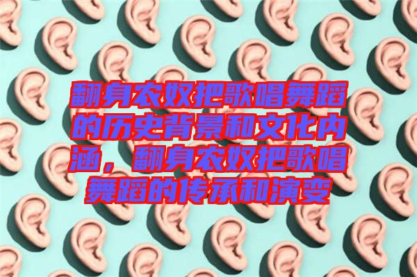 翻身農(nóng)奴把歌唱舞蹈的歷史背景和文化內(nèi)涵，翻身農(nóng)奴把歌唱舞蹈的傳承和演變