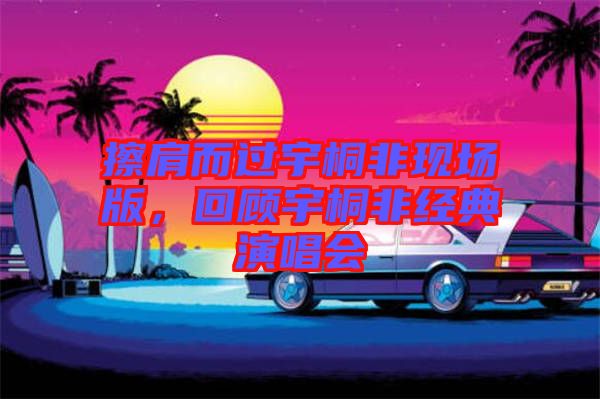 擦肩而過宇桐非現(xiàn)場版，回顧宇桐非經(jīng)典演唱會