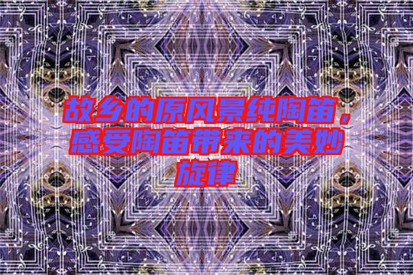 故鄉(xiāng)的原風(fēng)景純陶笛，感受陶笛帶來(lái)的美妙旋律