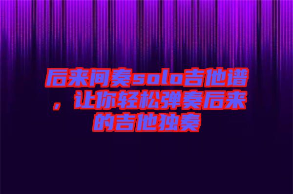 后來間奏solo吉他譜，讓你輕松彈奏后來的吉他獨(dú)奏
