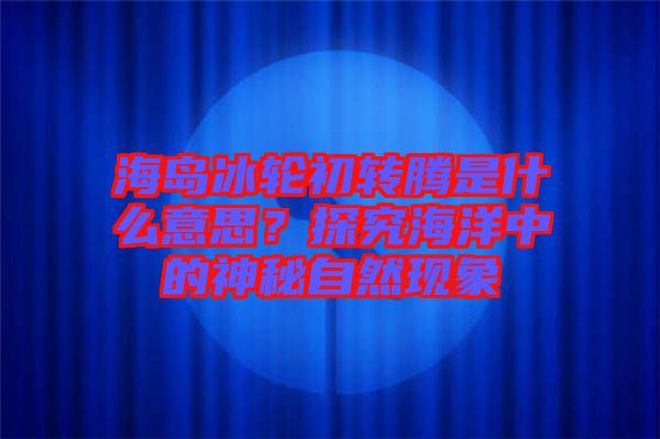 海島冰輪初轉(zhuǎn)騰是什么意思？探究海洋中的神秘自然現(xiàn)象