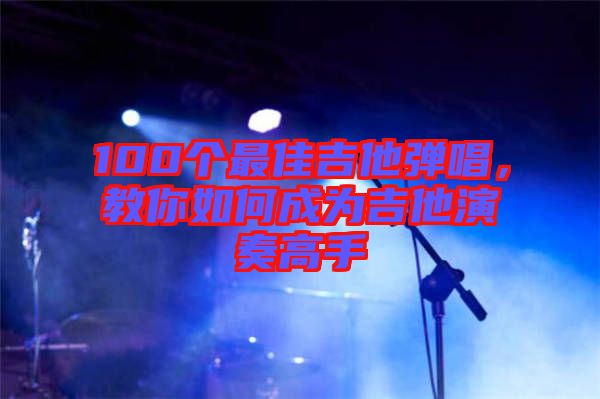 100個(gè)最佳吉他彈唱，教你如何成為吉他演奏高手