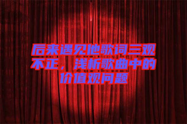 后來遇見他歌詞三觀不正，淺析歌曲中的價值觀問題