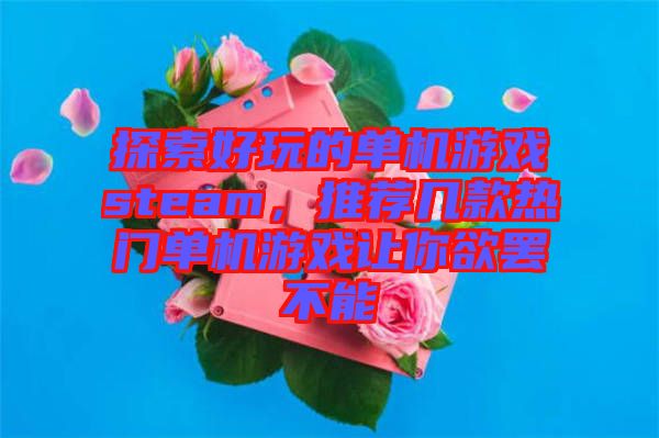 探索好玩的單機(jī)游戲steam，推薦幾款熱門單機(jī)游戲讓你欲罷不能