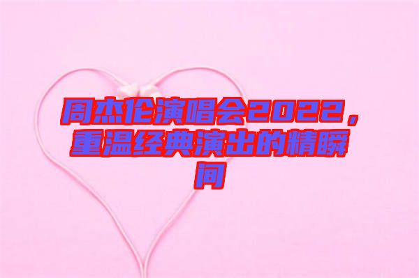 周杰倫演唱會2022，重溫經(jīng)典演出的精瞬間