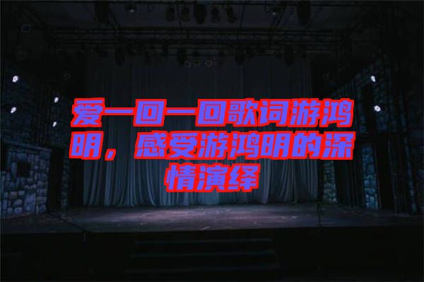 愛一回一回歌詞游鴻明，感受游鴻明的深情演繹