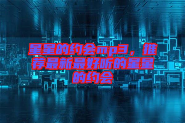 星星的約會(huì)mp3，推薦最新最好聽的星星的約會(huì)