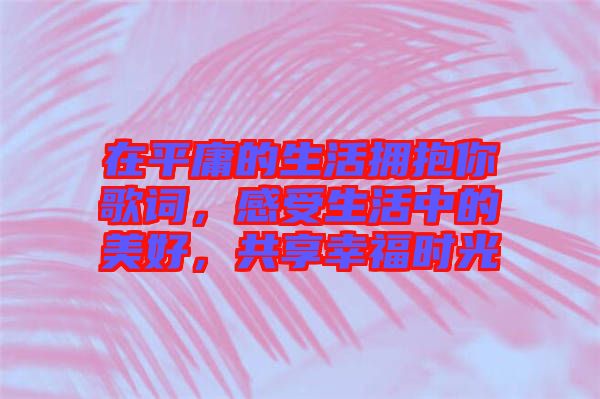 在平庸的生活擁抱你歌詞，感受生活中的美好，共享幸福時(shí)光