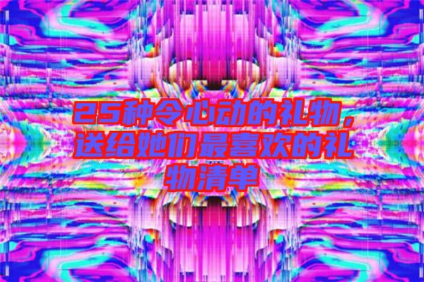 25種令心動(dòng)的禮物，送給她們最喜歡的禮物清單