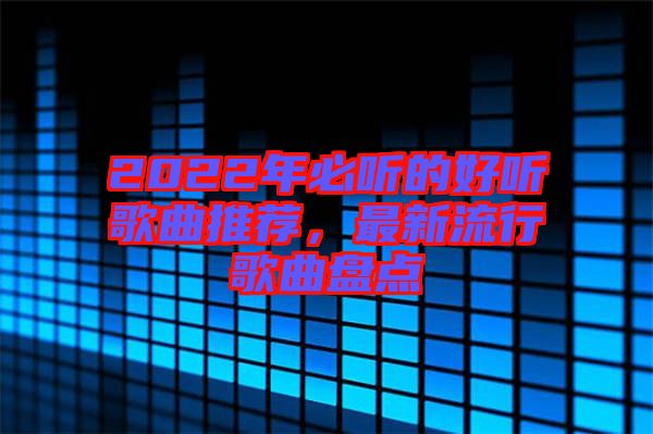 2022年必聽的好聽歌曲推薦，最新流行歌曲盤點