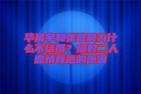 華晨宇和張碧晨為什么不結婚？細數(shù)二人戀情背后的原因