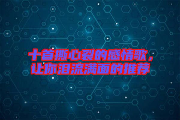 十首撕心裂的感情歌，讓你淚流滿面的推薦