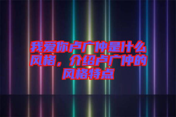 我愛你盧廣仲是什么風(fēng)格，介紹盧廣仲的風(fēng)格特點(diǎn)