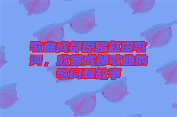 歌曲成都原唱趙雷歌詞，欣賞成都歌曲的歌詞和故事