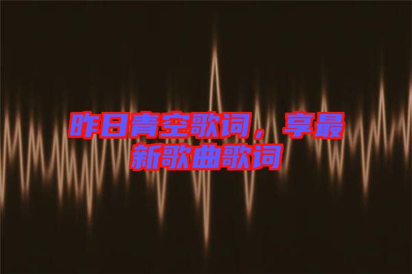昨日青空歌詞，享最新歌曲歌詞