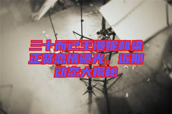 三十而已王漫妮和梁正賢戀情曝光，近期動態(tài)大揭秘