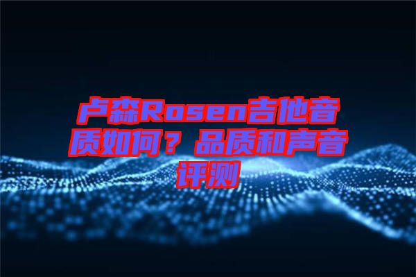 盧森Rosen吉他音質(zhì)如何？品質(zhì)和聲音評(píng)測(cè)