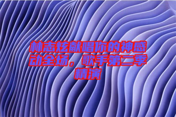 林志炫獻(xiàn)唱你的神感動(dòng)全場(chǎng)，歌手第二季精演
