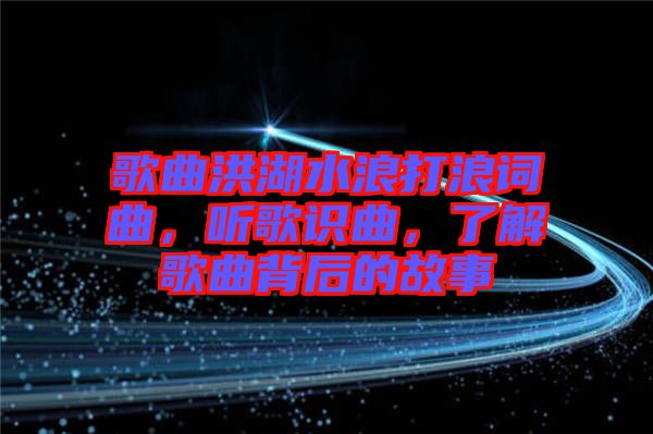 歌曲洪湖水浪打浪詞曲，聽歌識(shí)曲，了解歌曲背后的故事