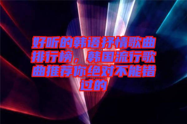 好聽(tīng)的韓語(yǔ)抒情歌曲排行榜，韓國(guó)流行歌曲推薦你絕對(duì)不能錯(cuò)過(guò)的