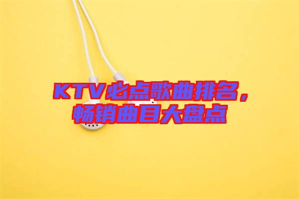KTV必點(diǎn)歌曲排名，暢銷曲目大盤點(diǎn)