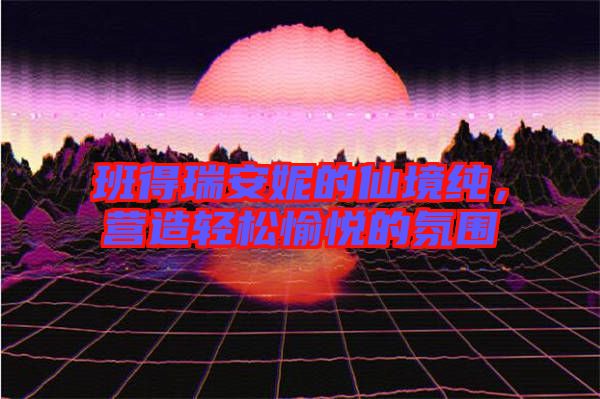 班得瑞安妮的仙境純，營(yíng)造輕松愉悅的氛圍