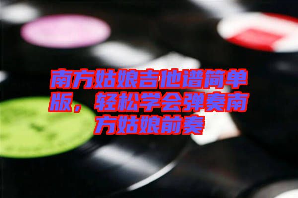南方姑娘吉他譜簡(jiǎn)單版，輕松學(xué)會(huì)彈奏南方姑娘前奏