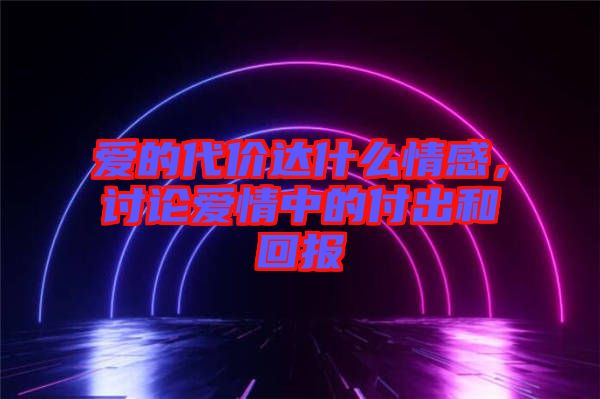 愛的代價達什么情感，討論愛情中的付出和回報