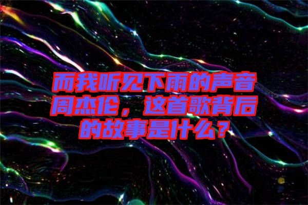 而我聽見下雨的聲音周杰倫，這首歌背后的故事是什么？