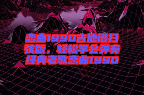 戀曲1990吉他譜掃弦版，輕松學(xué)會(huì)彈奏經(jīng)典老歌戀曲1990
