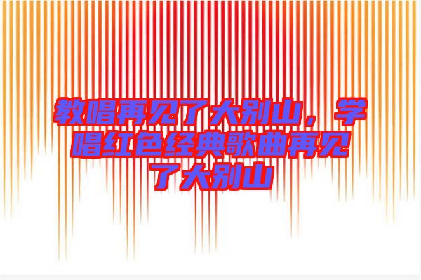 教唱再見了大別山，學(xué)唱紅色經(jīng)典歌曲再見了大別山