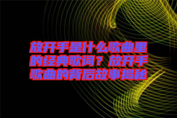 放開手是什么歌曲里的經(jīng)典歌詞？放開手歌曲的背后故事揭秘