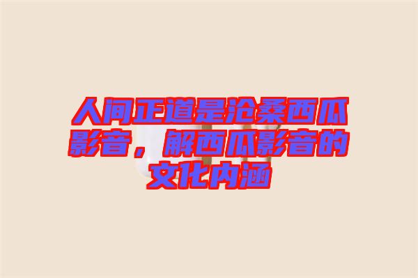人間正道是滄桑西瓜影音，解西瓜影音的文化內(nèi)涵