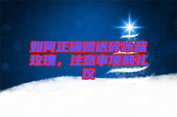 如何正確贈送碎冰藍(lán)玫瑰，注意事項(xiàng)和禮儀