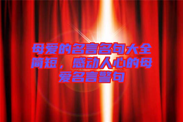 母愛(ài)的名言名句大全簡(jiǎn)短，感動(dòng)人心的母愛(ài)名言警句