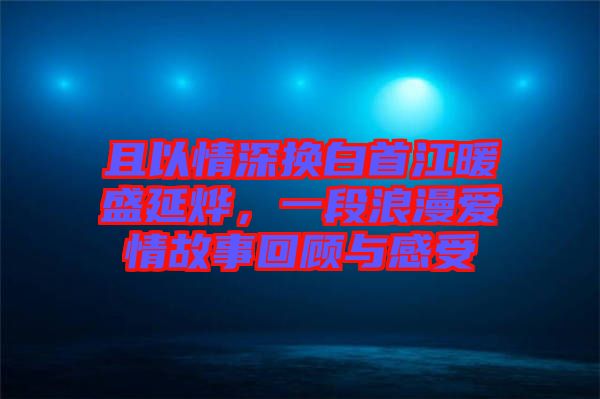 且以情深換白首江暖盛延燁，一段浪漫愛情故事回顧與感受