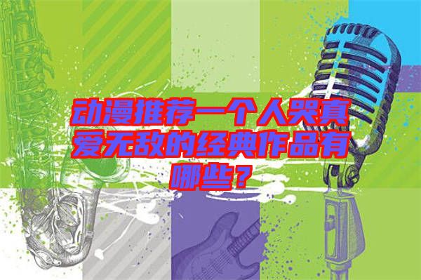 動(dòng)漫推薦一個(gè)人哭真愛(ài)無(wú)敵的經(jīng)典作品有哪些？