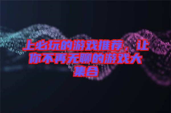 上必玩的游戲推薦，讓你不再無聊的游戲大集合