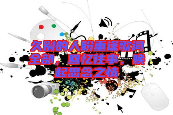 久別的人盼重逢歌詞全部，回憶往事，喚起思念之情