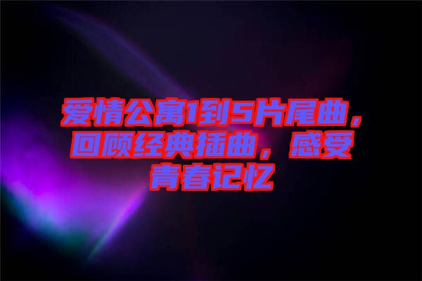 愛情公寓1到5片尾曲，回顧經(jīng)典插曲，感受青春記憶