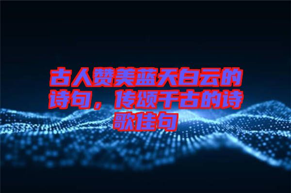 古人贊美藍(lán)天白云的詩句，傳頌千古的詩歌佳句