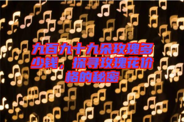 九百九十九朵玫瑰多少錢，探尋玫瑰花價格的秘密