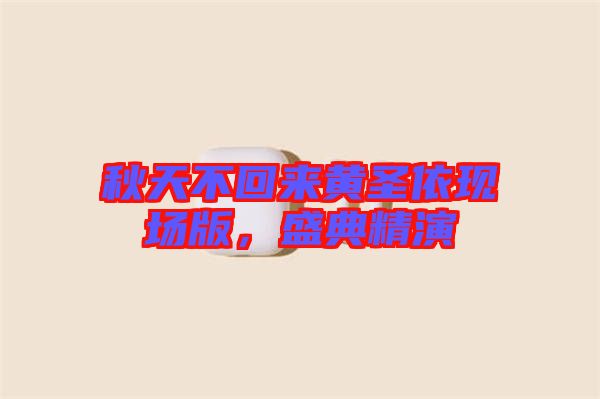秋天不回來(lái)黃圣依現(xiàn)場(chǎng)版，盛典精演