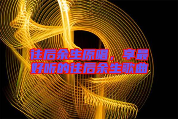 往后余生原唱，享最好聽的往后余生歌曲