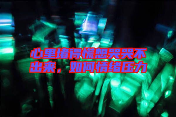 心里堵得慌想哭哭不出來，如何情緒壓力