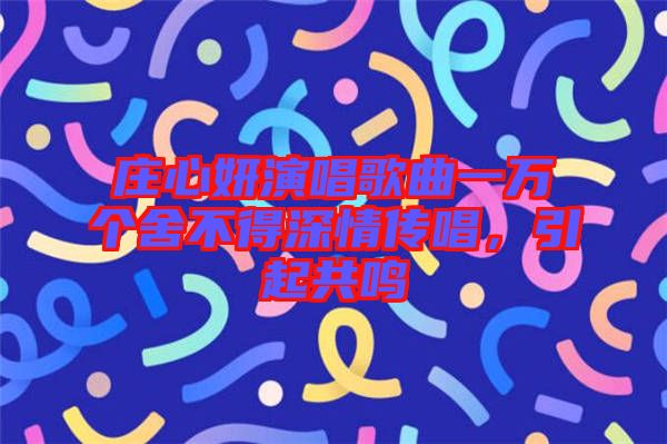 莊心妍演唱歌曲一萬個舍不得深情傳唱，引起共鳴